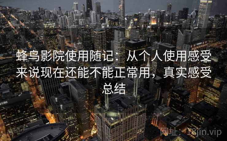 蜂鸟影院使用随记：从个人使用感受来说现在还能不能正常用，真实感受总结