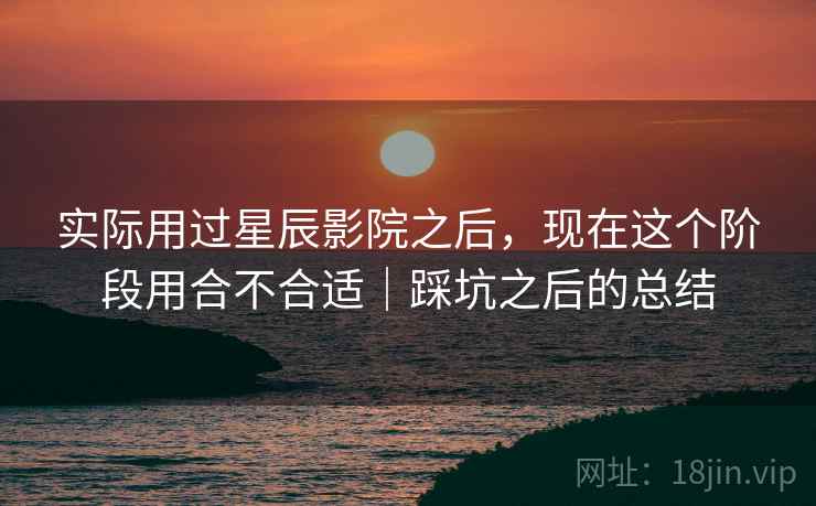 实际用过星辰影院之后，现在这个阶段用合不合适｜踩坑之后的总结