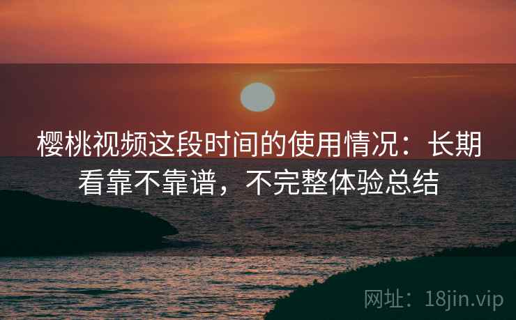 樱桃视频这段时间的使用情况：长期看靠不靠谱，不完整体验总结