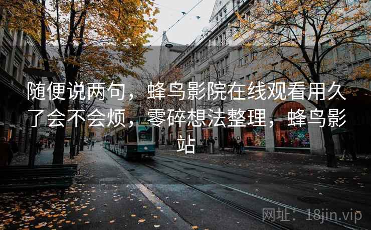 随便说两句，蜂鸟影院在线观看用久了会不会烦，零碎想法整理，蜂鸟影站