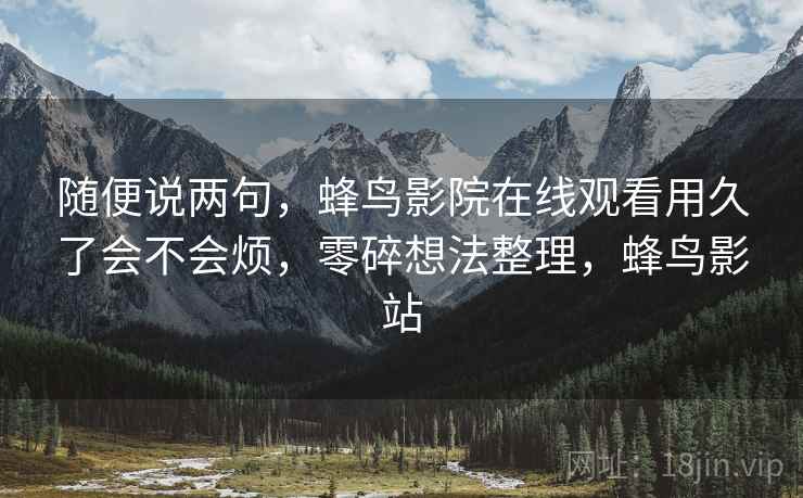随便说两句，蜂鸟影院在线观看用久了会不会烦，零碎想法整理，蜂鸟影站