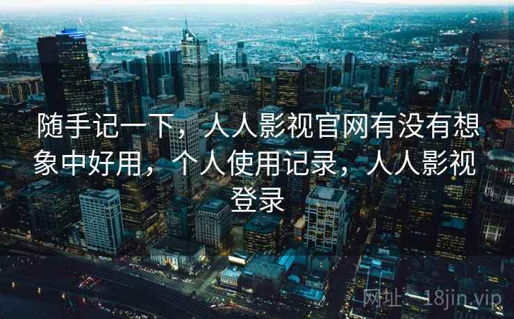 随手记一下，人人影视官网有没有想象中好用，个人使用记录，人人影视 登录
