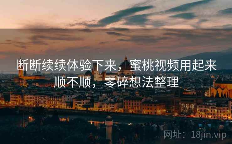 断断续续体验下来，蜜桃视频用起来顺不顺，零碎想法整理