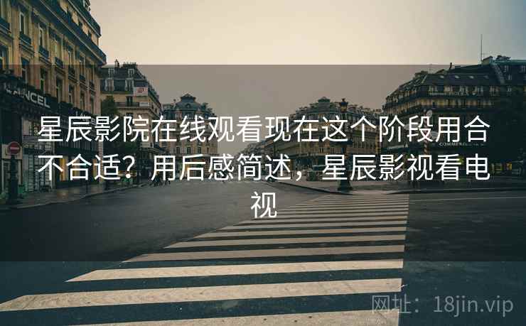 星辰影院在线观看现在这个阶段用合不合适？用后感简述，星辰影视看电视