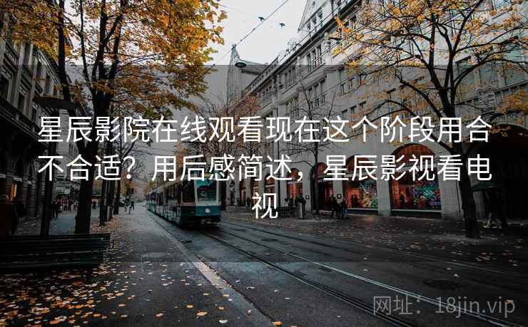 星辰影院在线观看现在这个阶段用合不合适？用后感简述，星辰影视看电视
