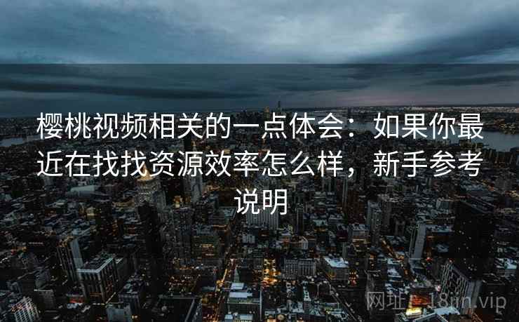 樱桃视频相关的一点体会：如果你最近在找找资源效率怎么样，新手参考说明