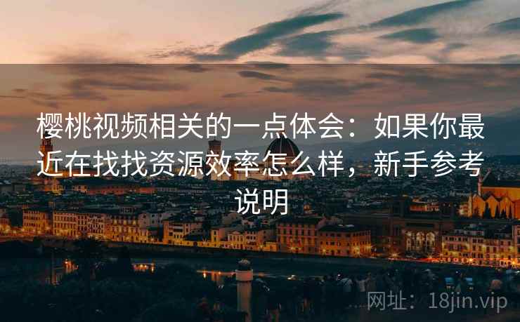 樱桃视频相关的一点体会：如果你最近在找找资源效率怎么样，新手参考说明