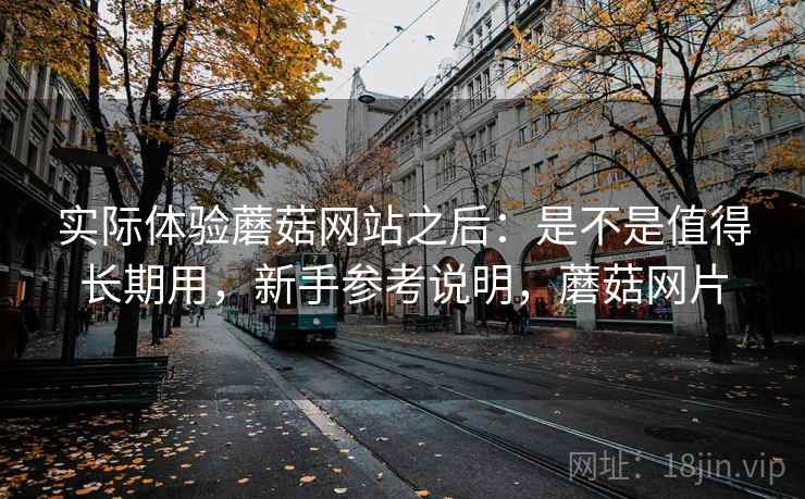 实际体验蘑菇网站之后:是不是值得长期用,新手参考说明,蘑菇网片 实际体验蘑菇网站之后:是不是值得长期用,新手参考说明,蘑菇网片