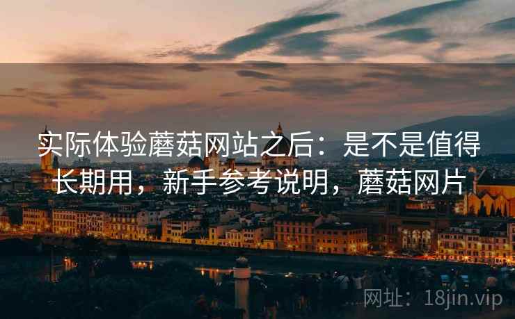 实际体验蘑菇网站之后:是不是值得长期用,新手参考说明,蘑菇网片 实际体验蘑菇网站之后:是不是值得长期用,新手参考说明,蘑菇网片