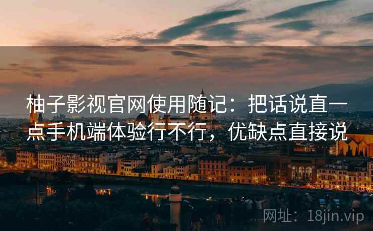 柚子影视官网使用随记：把话说直一点手机端体验行不行，优缺点直接说