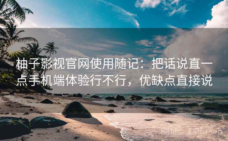 柚子影视官网使用随记：把话说直一点手机端体验行不行，优缺点直接说