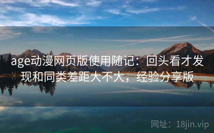 age动漫网页版使用随记:回头看才发现和同类差距大不大,经验分享版 age动漫网页版使用随记:回头看才发现和同类差距大不大,经验分享版