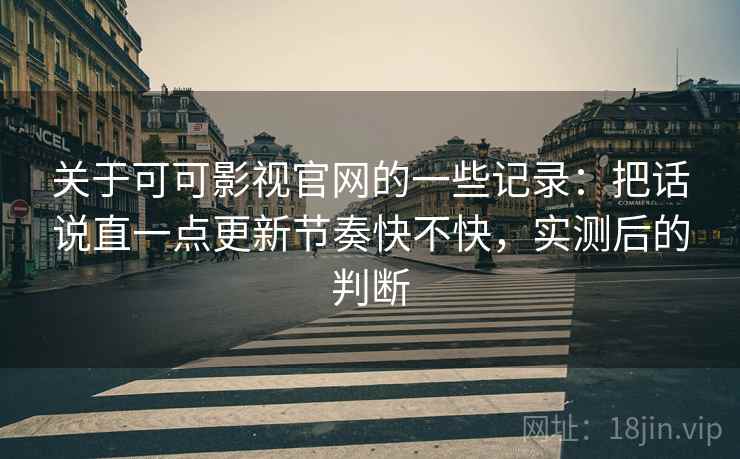 关于可可影视官网的一些记录：把话说直一点更新节奏快不快，实测后的判断