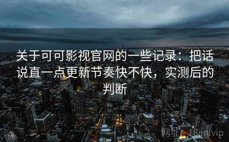 关于可可影视官网的一些记录：把话说直一点更新节奏快不快，实测后的判断