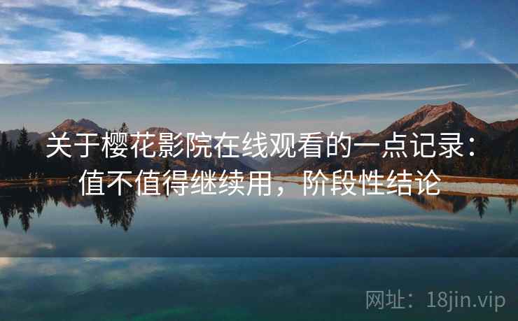 关于樱花影院在线观看的一点记录:值不值得继续用,阶段性结论 关于樱花影院在线观看的一点记录:值不值得继续用,阶段性结论