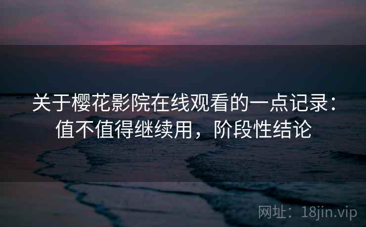关于樱花影院在线观看的一点记录:值不值得继续用,阶段性结论 关于樱花影院在线观看的一点记录:值不值得继续用,阶段性结论