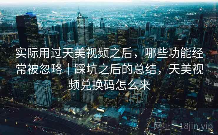实际用过天美视频之后,哪些功能经常被忽略|踩坑之后的总结,天美视频兑换码怎么来 实际用过天美视频之后,哪些功能经常被忽略|踩坑之后的总结,天美视频兑换码怎么来