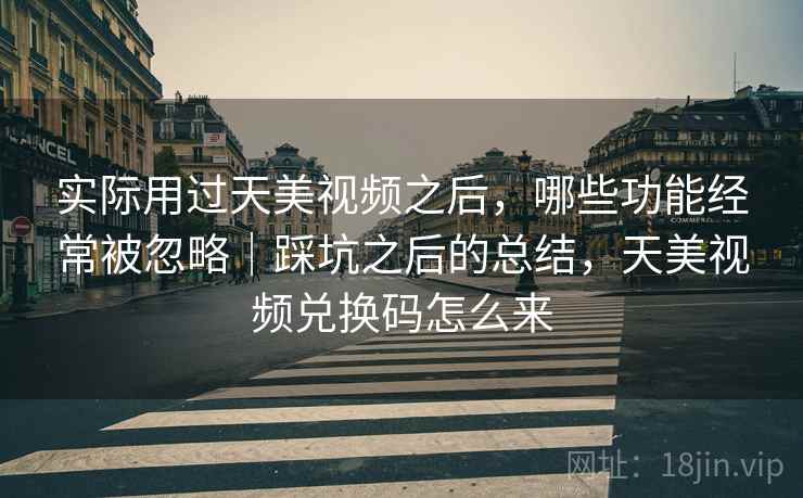 实际用过天美视频之后,哪些功能经常被忽略|踩坑之后的总结,天美视频兑换码怎么来 实际用过天美视频之后,哪些功能经常被忽略|踩坑之后的总结,天美视频兑换码怎么来