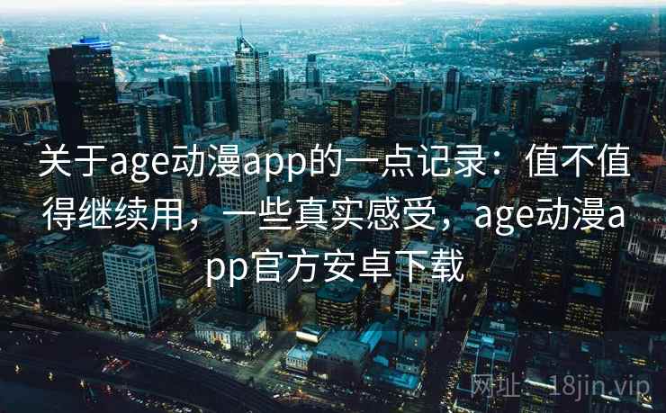 关于age动漫app的一点记录：值不值得继续用，一些真实感受，age动漫app官方安卓下载