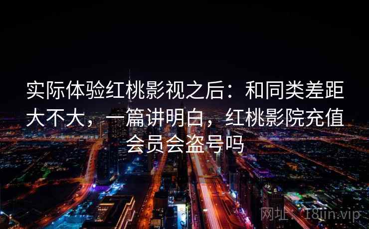 实际体验红桃影视之后：和同类差距大不大，一篇讲明白，红桃影院充值会员会盗号吗