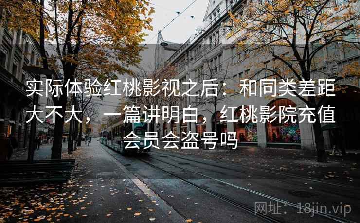 实际体验红桃影视之后：和同类差距大不大，一篇讲明白，红桃影院充值会员会盗号吗