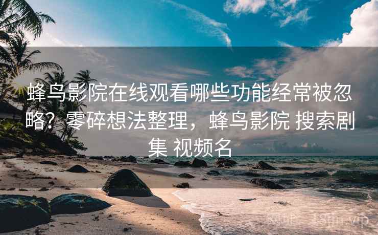 蜂鸟影院在线观看哪些功能经常被忽略？零碎想法整理，蜂鸟影院 搜索剧集 视频名