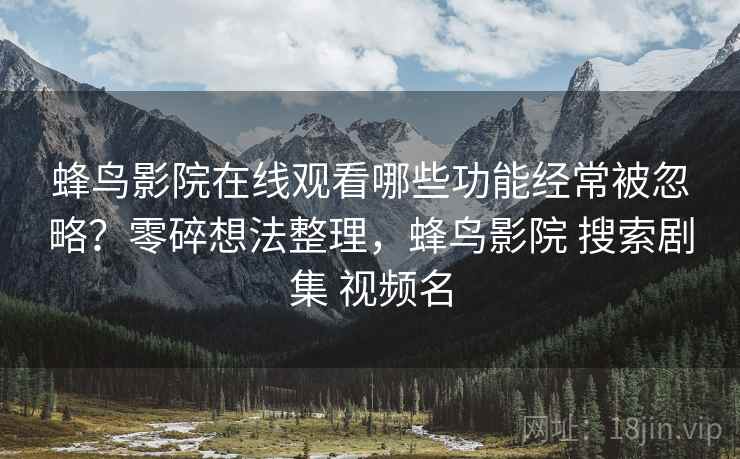 蜂鸟影院在线观看哪些功能经常被忽略？零碎想法整理，蜂鸟影院 搜索剧集 视频名
