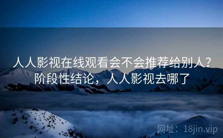 人人影视在线观看会不会推荐给别人？阶段性结论，人人影视去哪了
