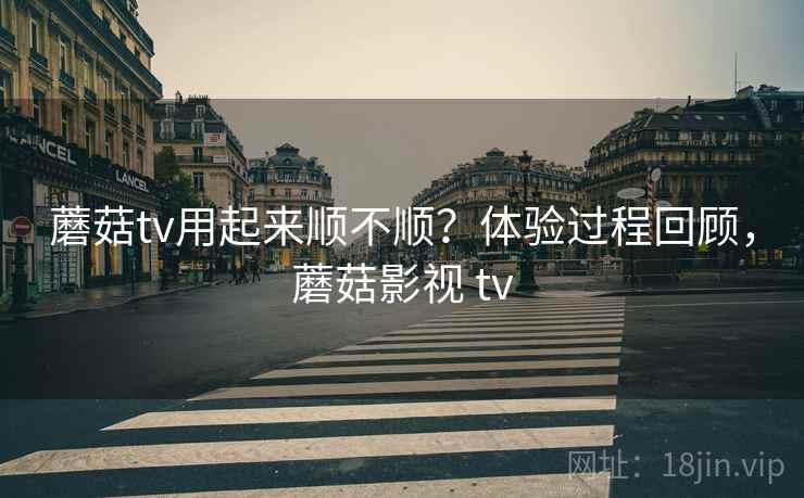 蘑菇tv用起来顺不顺？体验过程回顾，蘑菇影视 tv