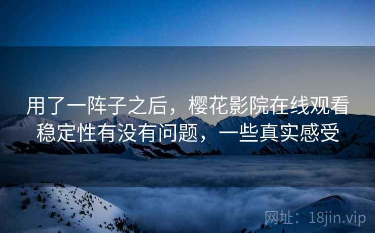用了一阵子之后，樱花影院在线观看稳定性有没有问题，一些真实感受