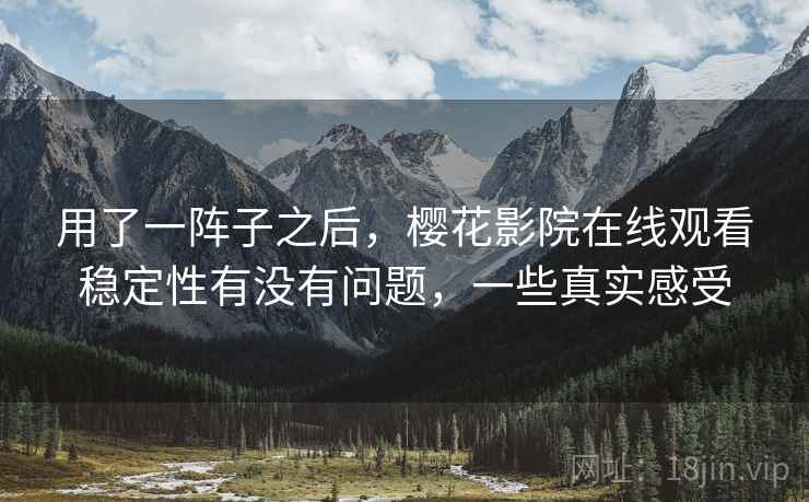 用了一阵子之后，樱花影院在线观看稳定性有没有问题，一些真实感受