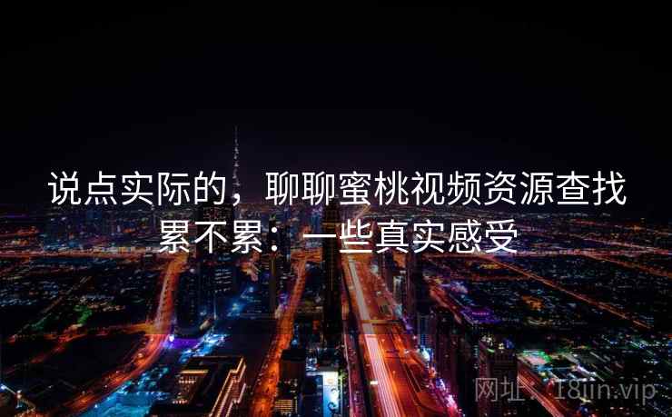 说点实际的，聊聊蜜桃视频资源查找累不累：一些真实感受