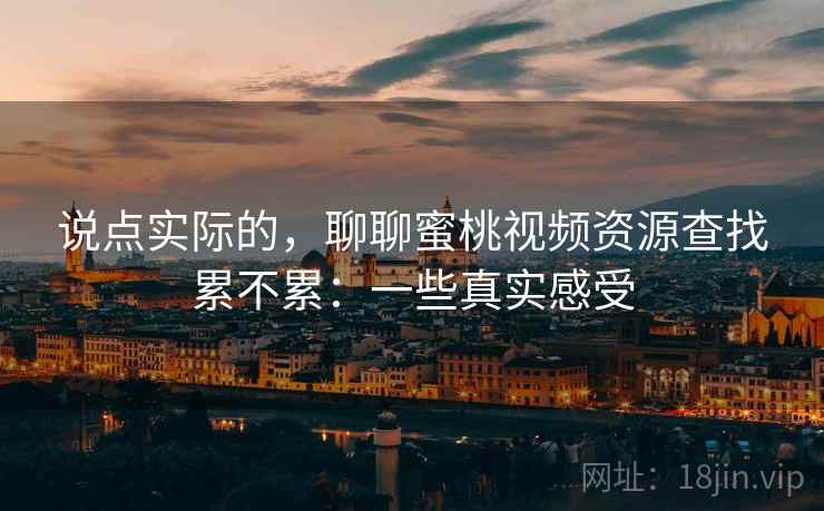 说点实际的，聊聊蜜桃视频资源查找累不累：一些真实感受