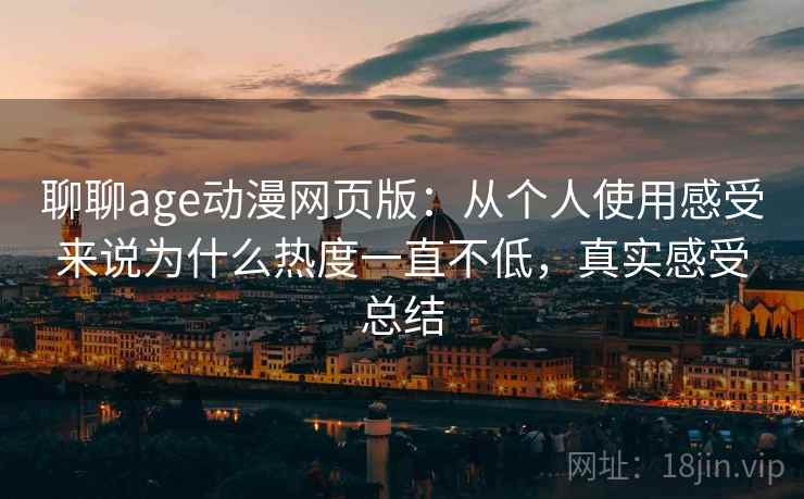 聊聊age动漫网页版：从个人使用感受来说为什么热度一直不低，真实感受总结