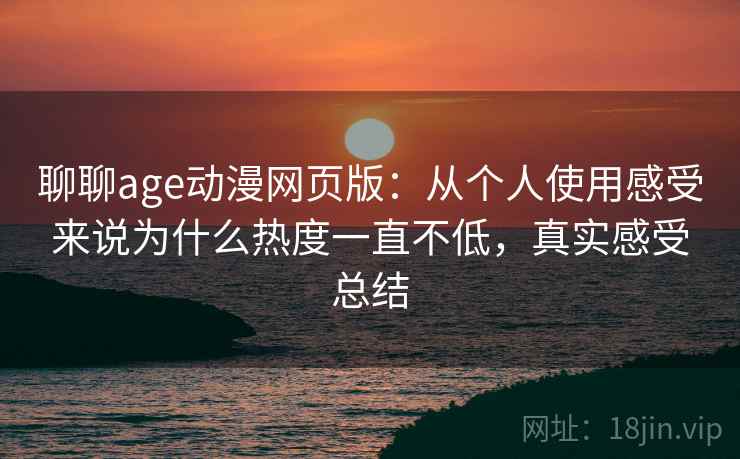 聊聊age动漫网页版：从个人使用感受来说为什么热度一直不低，真实感受总结