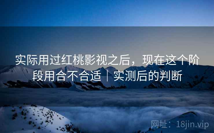 实际用过红桃影视之后，现在这个阶段用合不合适｜实测后的判断