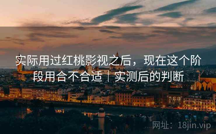 实际用过红桃影视之后，现在这个阶段用合不合适｜实测后的判断