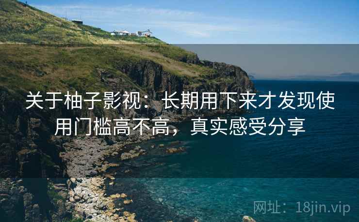 关于柚子影视：长期用下来才发现使用门槛高不高，真实感受分享