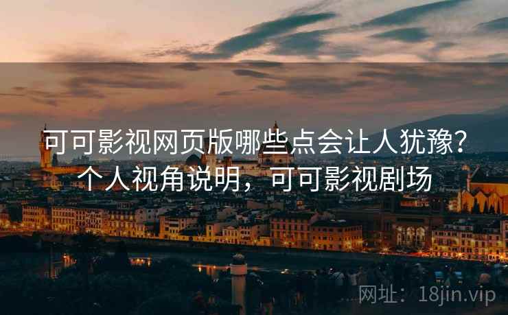 可可影视网页版哪些点会让人犹豫？个人视角说明，可可影视剧场