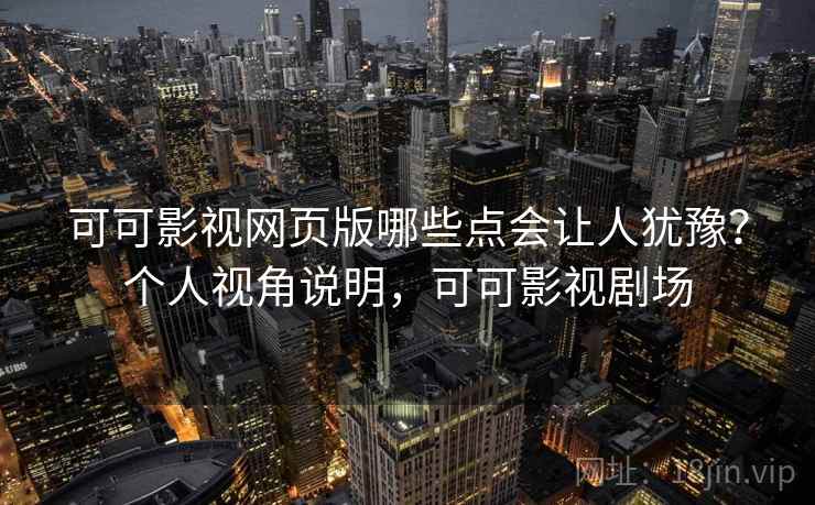 可可影视网页版哪些点会让人犹豫？个人视角说明，可可影视剧场