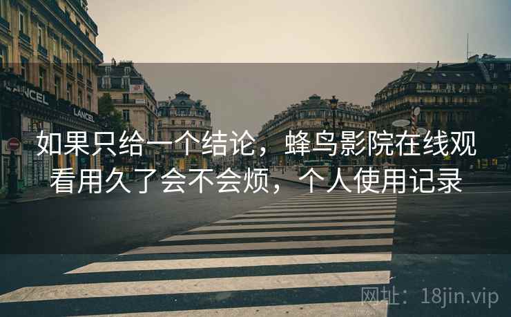 如果只给一个结论，蜂鸟影院在线观看用久了会不会烦，个人使用记录