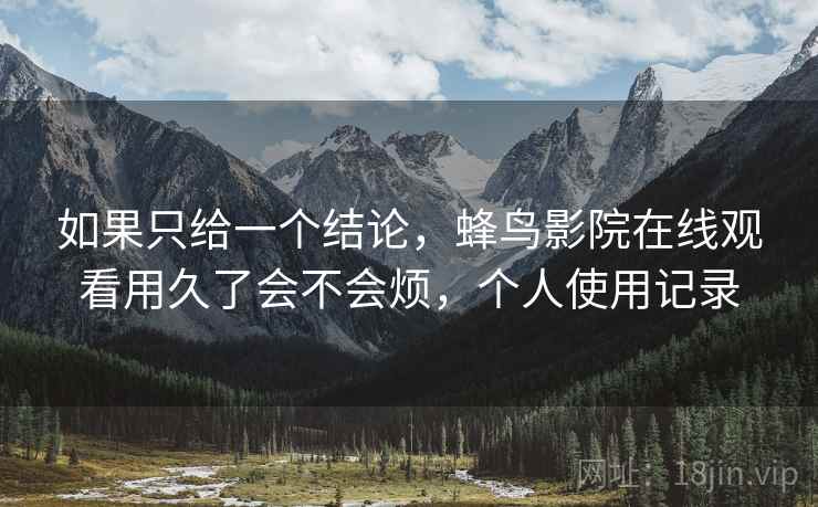 如果只给一个结论，蜂鸟影院在线观看用久了会不会烦，个人使用记录