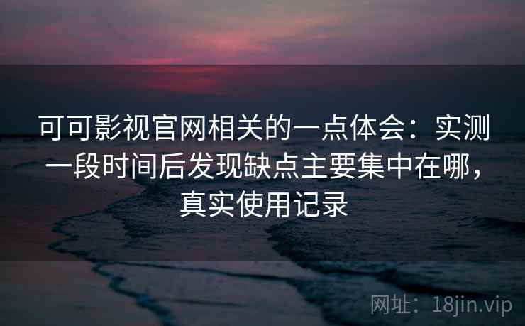 可可影视官网相关的一点体会：实测一段时间后发现缺点主要集中在哪，真实使用记录