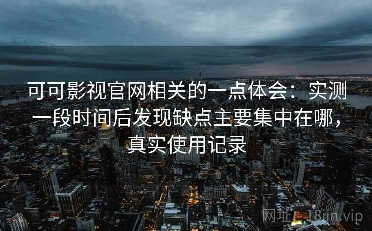 可可影视官网相关的一点体会：实测一段时间后发现缺点主要集中在哪，真实使用记录