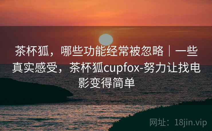 茶杯狐，哪些功能经常被忽略｜一些真实感受，茶杯狐cupfox-努力让找电影变得简单