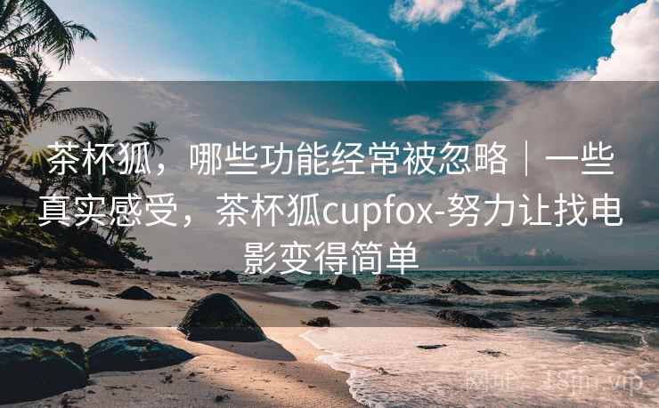 茶杯狐，哪些功能经常被忽略｜一些真实感受，茶杯狐cupfox-努力让找电影变得简单