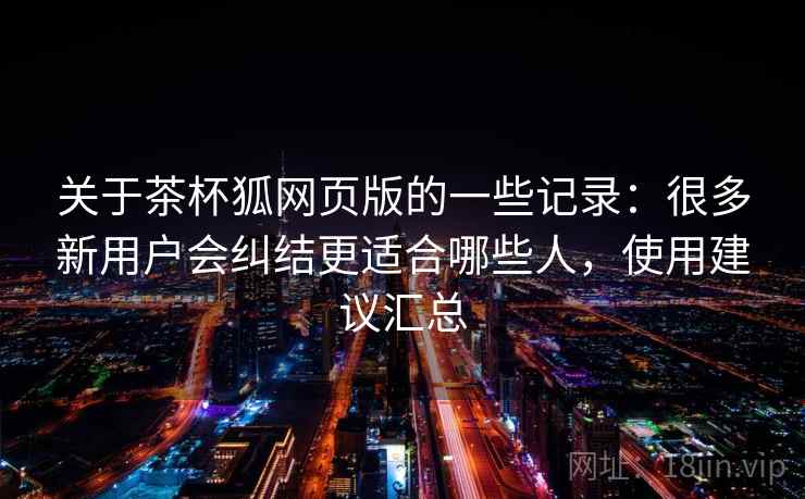 关于茶杯狐网页版的一些记录：很多新用户会纠结更适合哪些人，使用建议汇总