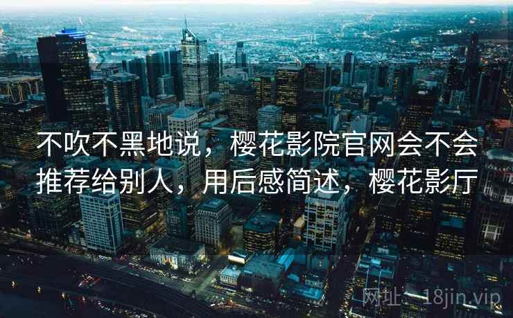 不吹不黑地说，樱花影院官网会不会推荐给别人，用后感简述，樱花影厅