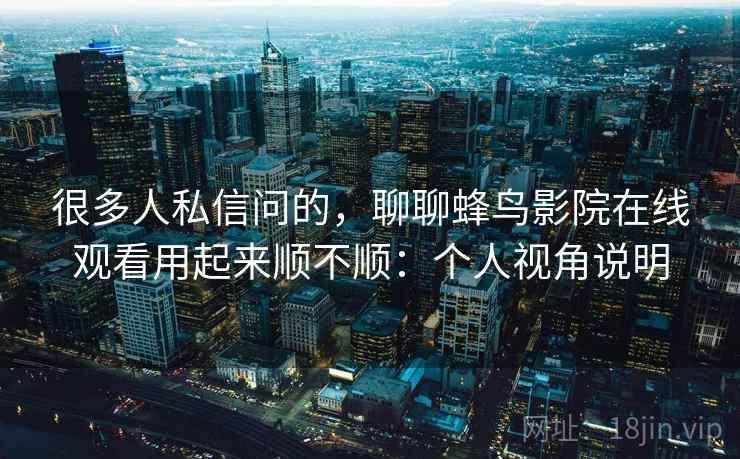 很多人私信问的，聊聊蜂鸟影院在线观看用起来顺不顺：个人视角说明