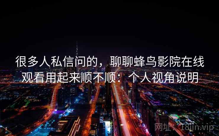 很多人私信问的，聊聊蜂鸟影院在线观看用起来顺不顺：个人视角说明